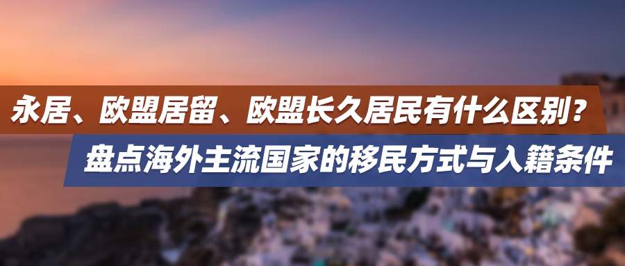 永居、欧盟居留、欧盟长久居民有什么区别？ 盘点海外主流国家的移民方式与入籍条件