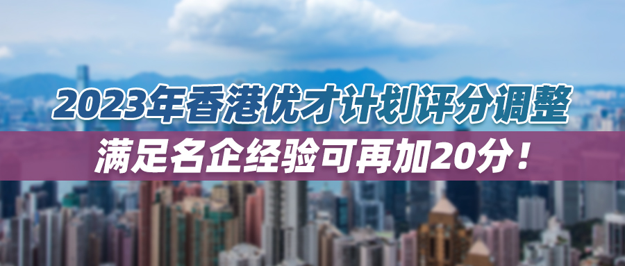 2023年香港优才计划评分调整，满足名企经验可再加20分！