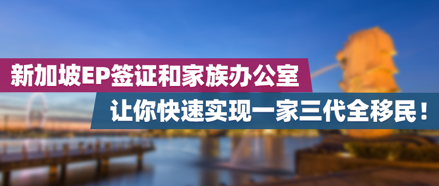 新加坡EP签证和家族办公室，让你快速实现一家三代全移民！