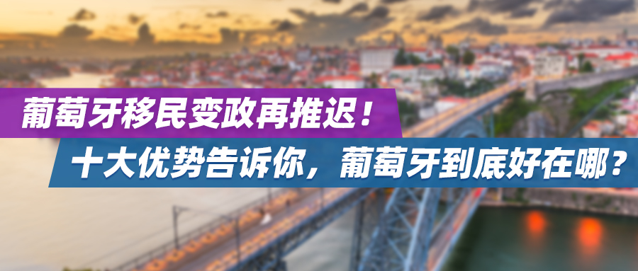 葡萄牙移民变政再推迟！十大优势告诉你，葡萄牙到底好在哪？