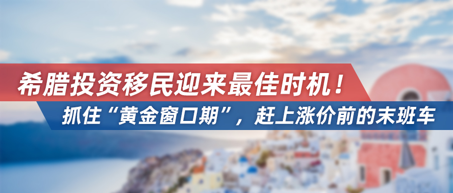 希腊投资移民迎来最佳时机！抓住“黄金窗口期”，赶上涨价前的末班车