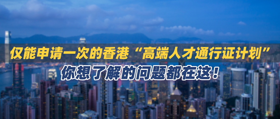 仅能申请一次的香港“高端人才通行证计划”，你想了解的问题都在这！