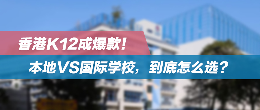 实火！香港K12又成为爆款！本地VS国际学校，到底怎么选？