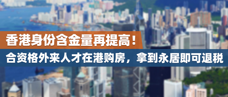 香港身份含金量再提高！合资格外来人才在港购房，拿到永居即可退税