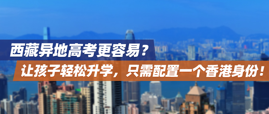 西藏异地高考更容易？让孩子轻松升学，只需配置一个香港身份！