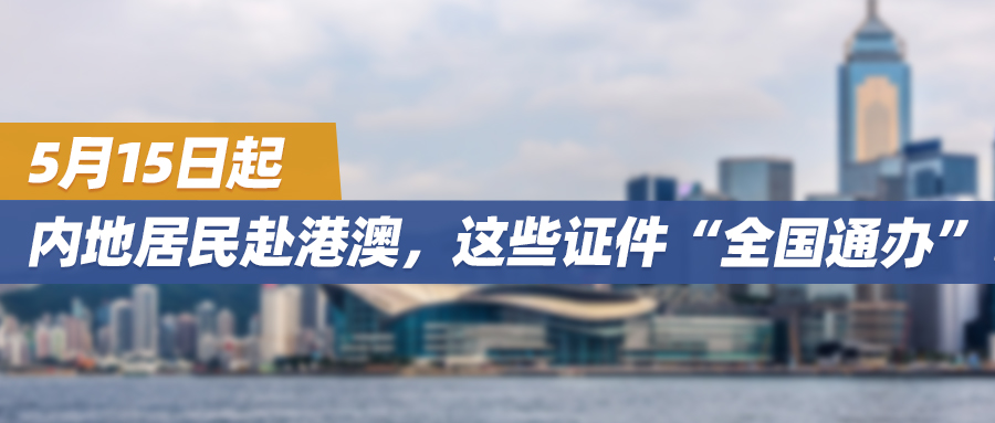 5月15日起，内地居民赴港澳，这些证件“全国通办”