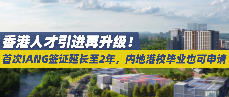 香港人才引进再升级！首次IANG签证延长至2年，内地港校毕业也可申请