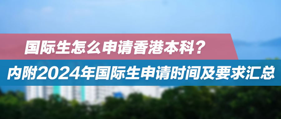 国际生怎么申请香港本科？内附2024年国际生申请时间及要求汇总