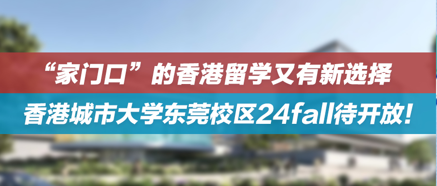 “家门口”的香港留学又有新选择——香港城市大学东莞校区24fall待开放！