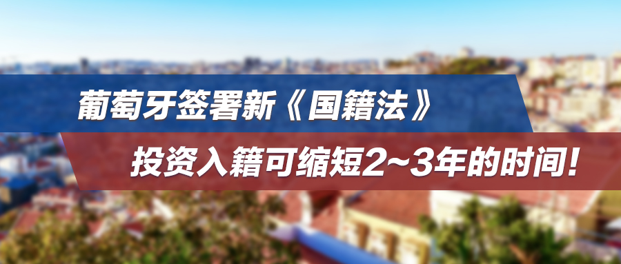 葡萄牙签署新《国籍法》，投资入籍可缩短2~3年的时间！