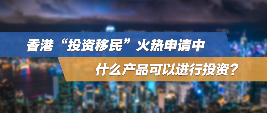 香港“投资移民”火热申请中，什么产品可以进行投资？