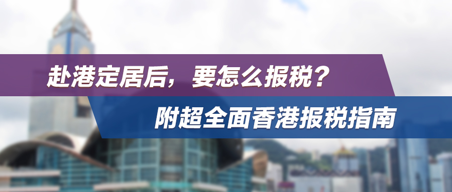 赴港定居后，要怎么报税？附超全面香港报税指南