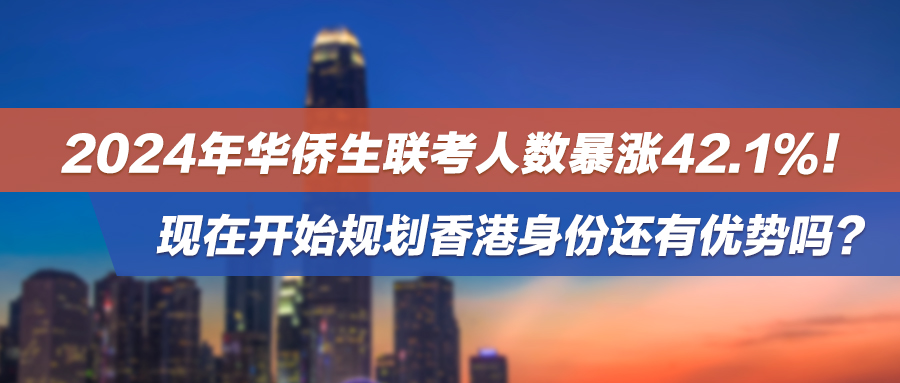 2024年华侨生联考人数暴涨42.1%！现在开始规划香港身份还有优势吗？