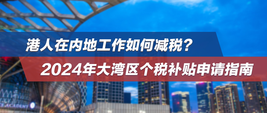 港人在内地工作如何减税？2024年大湾区个税补贴申请指南