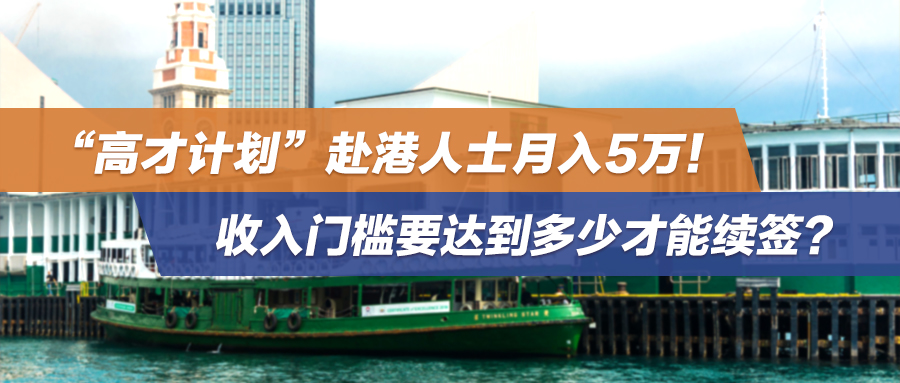 “高才计划”赴港人士月入5万！收入门槛要达到多少才能续签？