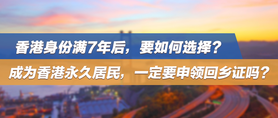 香港身份满7年后，要如何选择？成为香港永久居民，一定要申领回乡证吗？