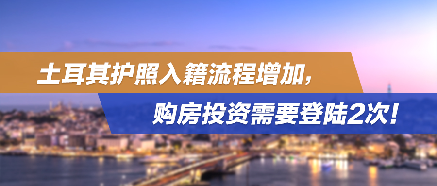 土耳其护照入籍流程增加，购房投资需要登陆2次！