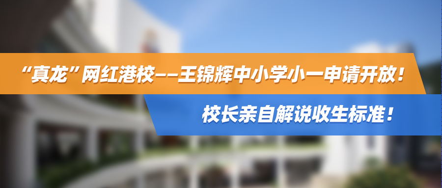 “真龙”网红港校——王锦辉中小学小一申请开放！校长亲自解说收生标准！