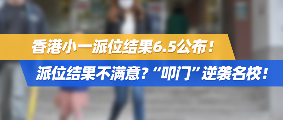 香港小一派位结果6.5公布！派位结果不满意？“叩门”逆袭名校！