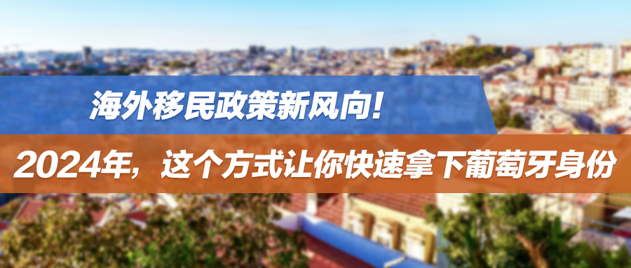 海外移民政策新风向！2024年，这个方式让你快速拿下葡萄牙身份