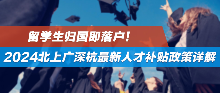 留学生归国即落户！2024北上广深杭最新人才补贴政策详解