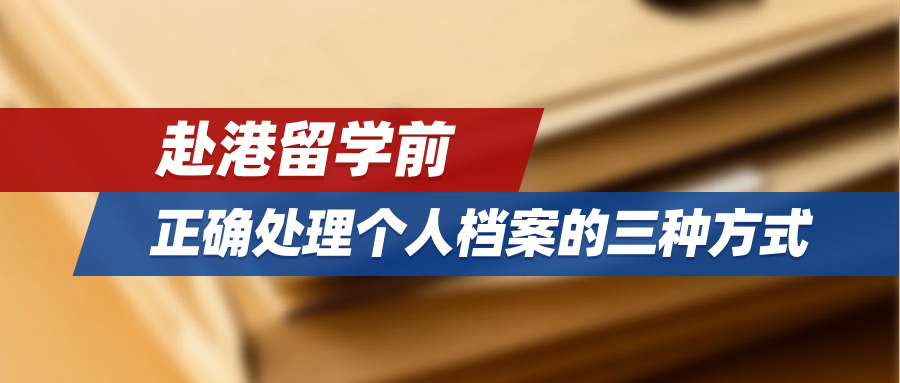 一不小心变“死档”！赴港留学前，正确处理个人档案的三种方式