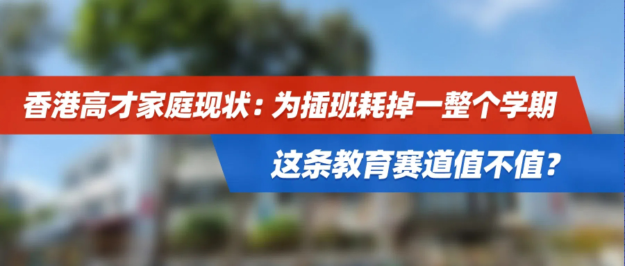 香港高才家庭现状：为插班耗掉一整个学期，这条教育赛道值不值？