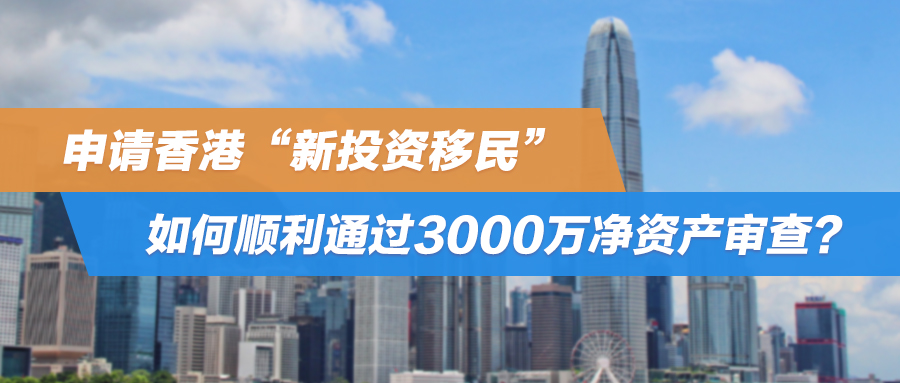 申请香港“新投资移民”，如何顺利通过3000万净资产审查？