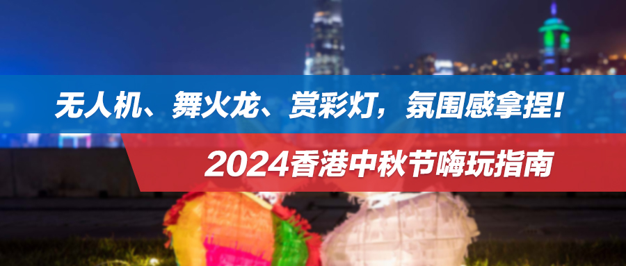 无人机、舞火龙、赏彩灯，氛围感拿捏！2024香港中秋节嗨玩指南